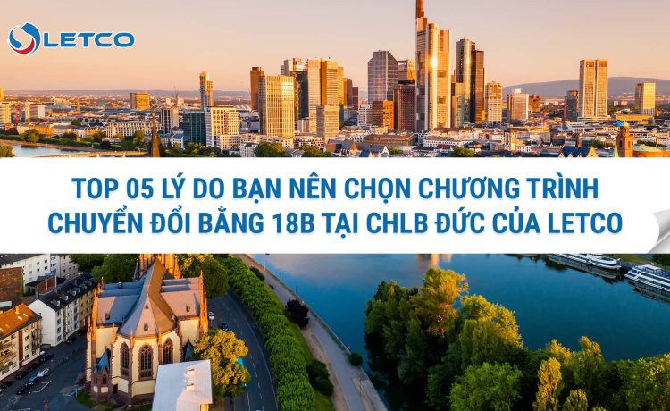 TOP 05 LÝ DO BẠN NÊN CHỌN CHƯƠNG TRÌNH CHUYỂN ĐỔI BẰNG 18B TẠI CHLB ĐỨC CỦA LETCO