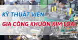 KỸ THUẬT VIÊN – GIA CÔNG KHUÔN KIM LOẠI